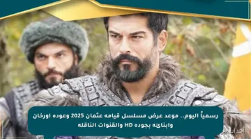 رسمياً اليوم.. موعد عرض مسلسل قيامة عثمان 2025 وعودة أورخان وأبنائه بجودة HD والقنوات الناقلة
